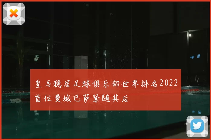 皇马稳居足球俱乐部世界排名2022首位曼城巴萨紧随其后