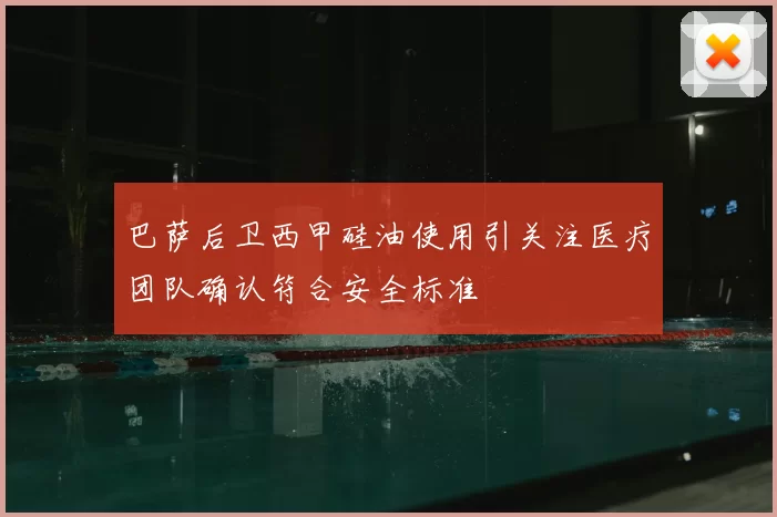 巴萨后卫西甲硅油使用引关注医疗团队确认符合安全标准