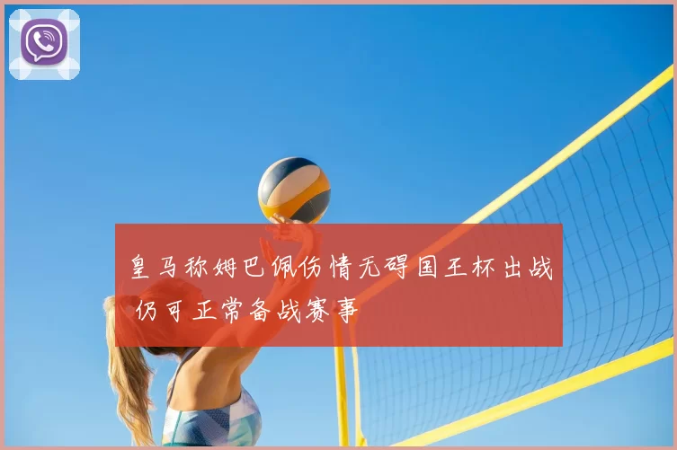 皇马称姆巴佩伤情无碍国王杯出战 仍可正常备战赛事