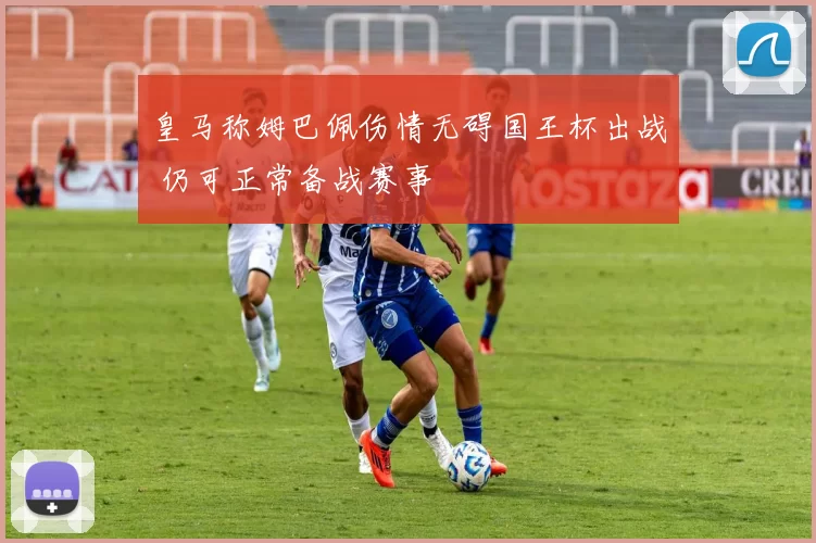 皇马称姆巴佩伤情无碍国王杯出战 仍可正常备战赛事