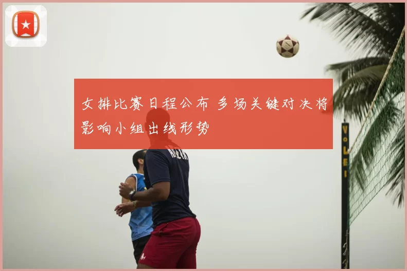 女排比赛日程公布 多场关键对决将影响小组出线形势