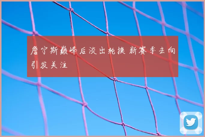 詹宁斯巅峰后淡出轮换 新赛季去向引发关注