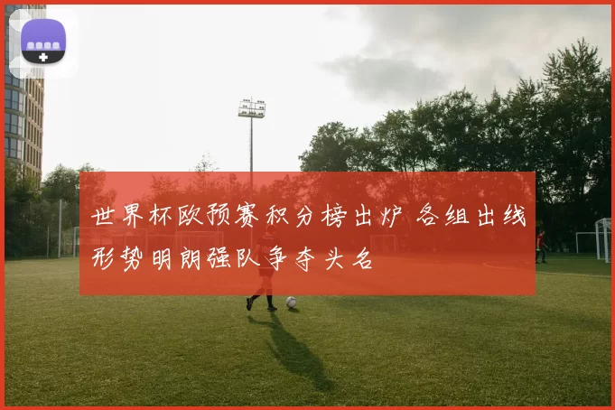 世界杯欧预赛积分榜出炉 各组出线形势明朗强队争夺头名