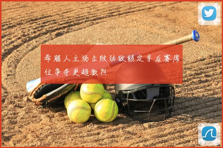 希腊人主场击败劲敌锁定季后赛席位争夺更趋激烈