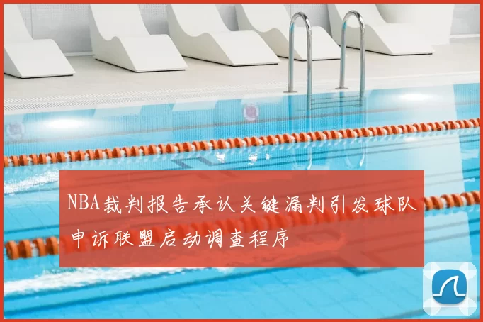 NBA裁判报告承认关键漏判引发球队申诉联盟启动调查程序