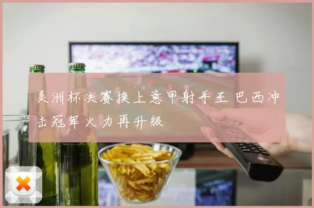 美洲杯决赛换上意甲射手王 巴西冲击冠军火力再升级