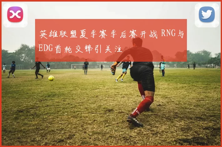 英雄联盟夏季赛季后赛开战 RNG与EDG首轮交锋引关注