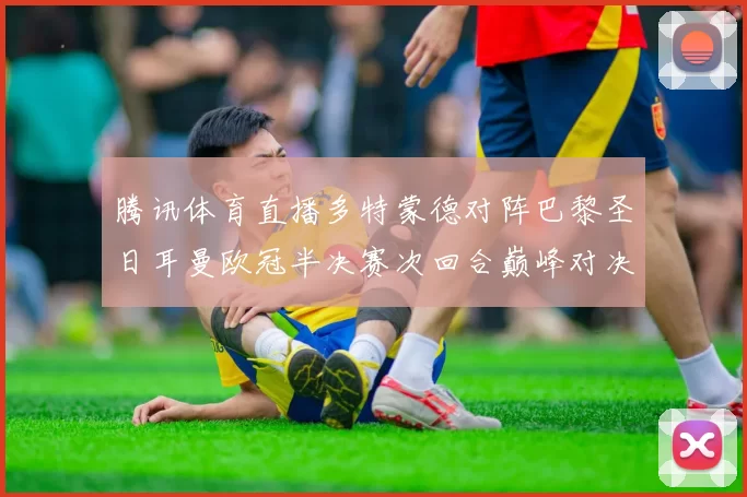 腾讯体育直播多特蒙德对阵巴黎圣日耳曼欧冠半决赛次回合巅峰对决