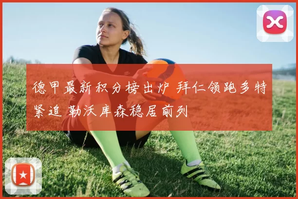 德甲最新积分榜出炉 拜仁领跑多特紧追 勒沃库森稳居前列