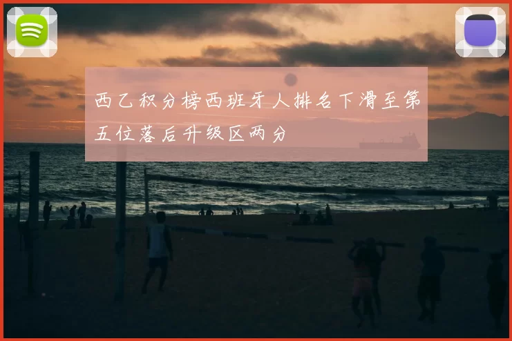 西乙积分榜西班牙人排名下滑至第五位落后升级区两分
