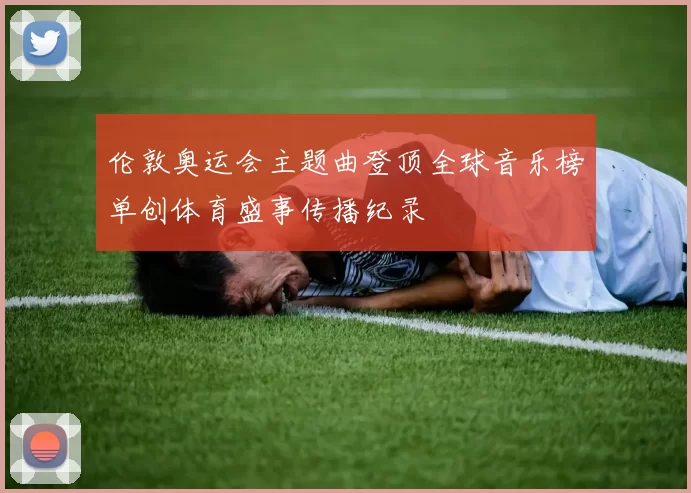 伦敦奥运会主题曲登顶全球音乐榜单创体育盛事传播纪录