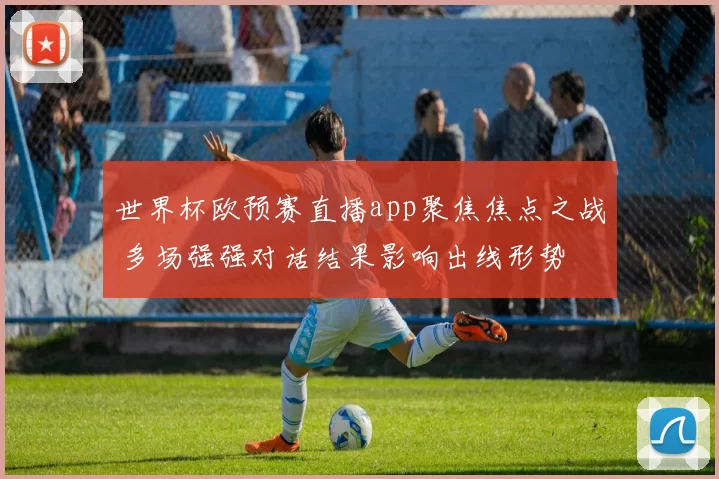 世界杯欧预赛直播app聚焦焦点之战 多场强强对话结果影响出线形势