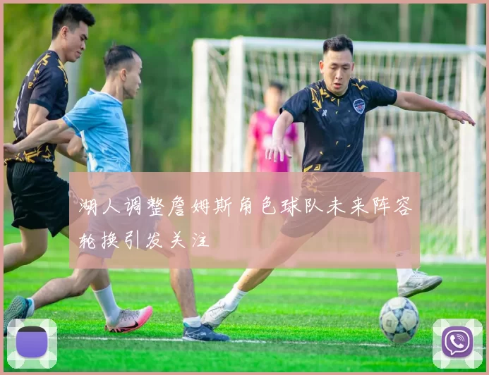湖人调整詹姆斯角色球队未来阵容轮换引发关注