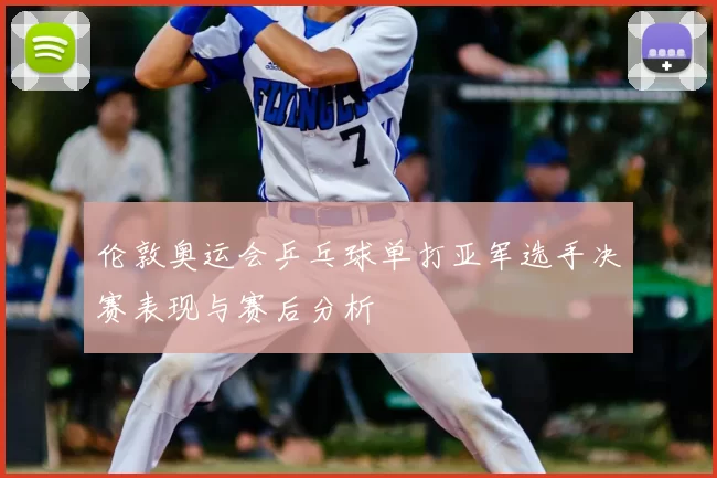 伦敦奥运会乒乓球单打亚军选手决赛表现与赛后分析