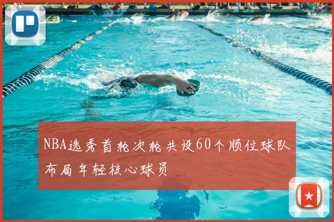 NBA选秀首轮次轮共设60个顺位球队布局年轻核心球员