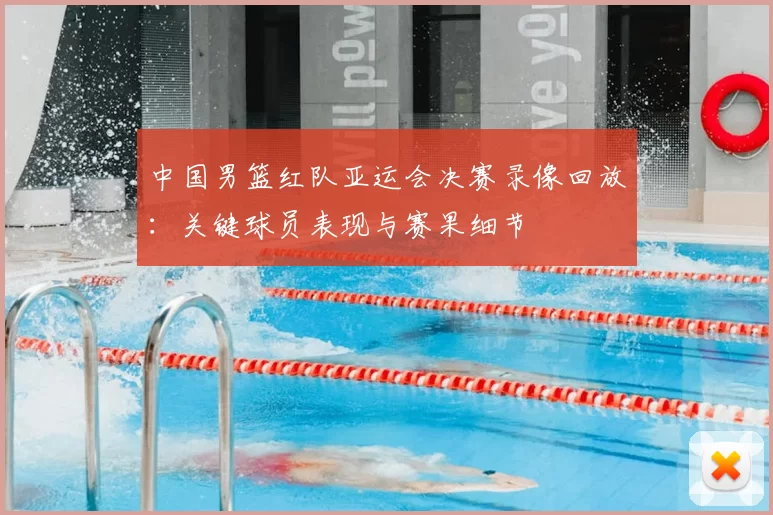 中国男篮红队亚运会决赛录像回放：关键球员表现与赛果细节