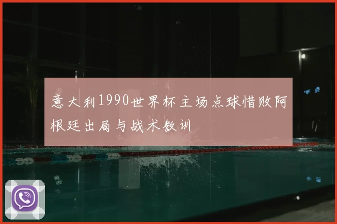 意大利1990世界杯主场点球惜败阿根廷出局与战术教训