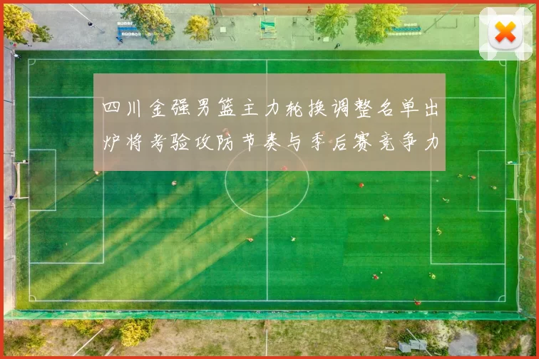 四川金强男篮主力轮换调整名单出炉将考验攻防节奏与季后赛竞争力