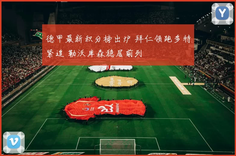 德甲最新积分榜出炉 拜仁领跑多特紧追 勒沃库森稳居前列