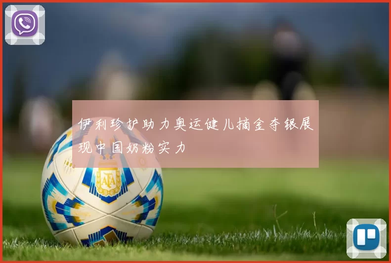 伊利珍护助力奥运健儿摘金夺银展现中国奶粉实力