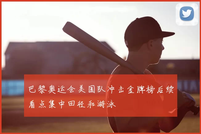 巴黎奥运会美国队冲击金牌榜后续看点集中田径和游泳