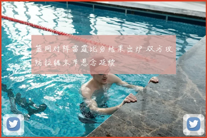 篮网对阵雷霆比分结果出炉 双方攻防拉锯末节悬念延续