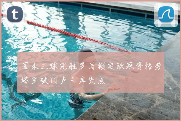 国米三球完胜罗马锁定欧冠资格劳塔罗破门卢卡库失点
