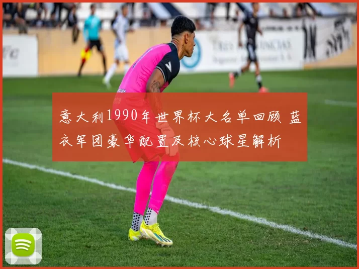 意大利1990年世界杯大名单回顾 蓝衣军团豪华配置及核心球星解析