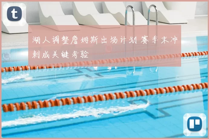 湖人调整詹姆斯出场计划 赛季末冲刺成关键考验