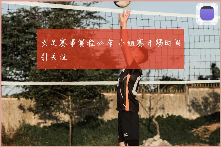 女足赛事赛程公布 小组赛开踢时间引关注