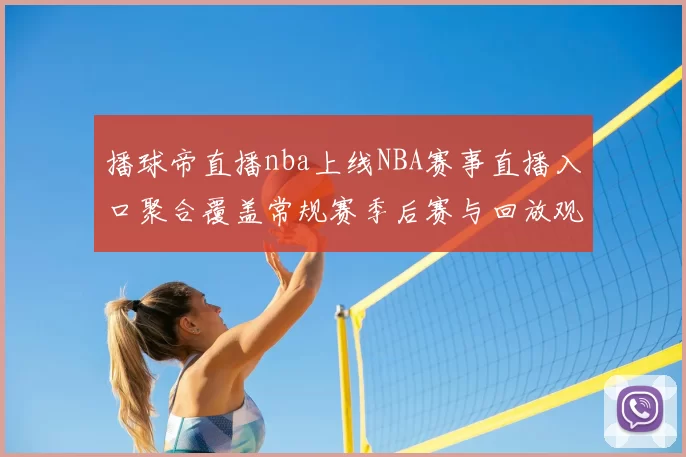 播球帝直播nba上线NBA赛事直播入口聚合覆盖常规赛季后赛与回放观看需求