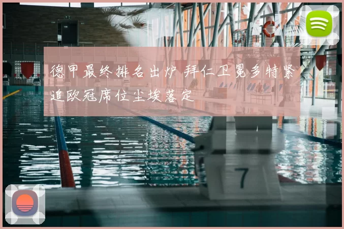 德甲最终排名出炉 拜仁卫冕多特紧追欧冠席位尘埃落定