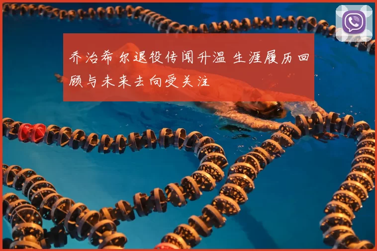 乔治希尔退役传闻升温 生涯履历回顾与未来去向受关注