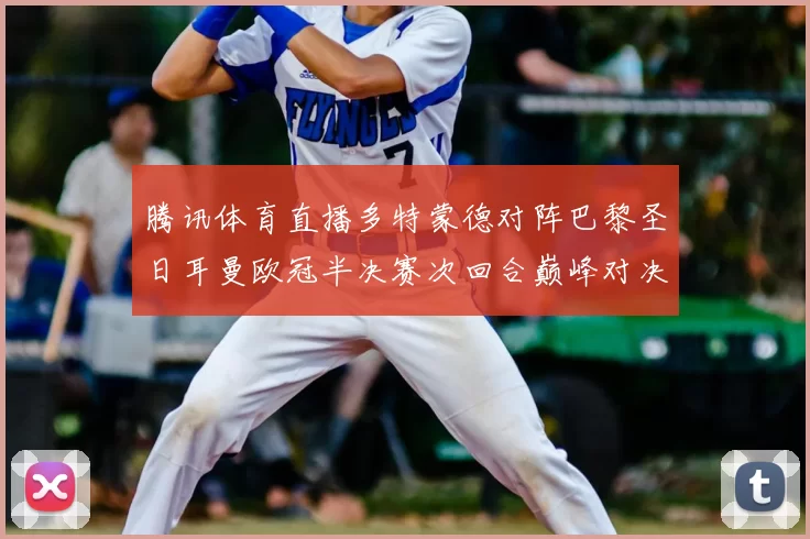 腾讯体育直播多特蒙德对阵巴黎圣日耳曼欧冠半决赛次回合巅峰对决