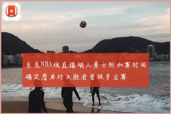 乐虎NBA线直播湖人勇士附加赛时间确定詹库对决胜者晋级季后赛