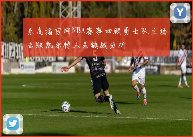 乐虎播官网NBA赛事回顾勇士队主场击败凯尔特人关键战分析