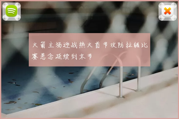 火箭主场迎战热火首节攻防拉锯比赛悬念延续到末节