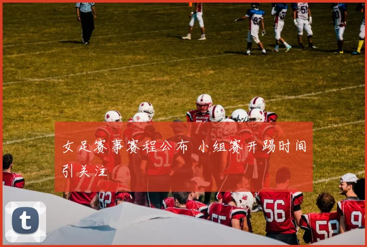 女足赛事赛程公布 小组赛开踢时间引关注