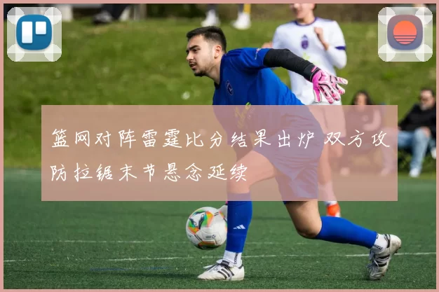 篮网对阵雷霆比分结果出炉 双方攻防拉锯末节悬念延续