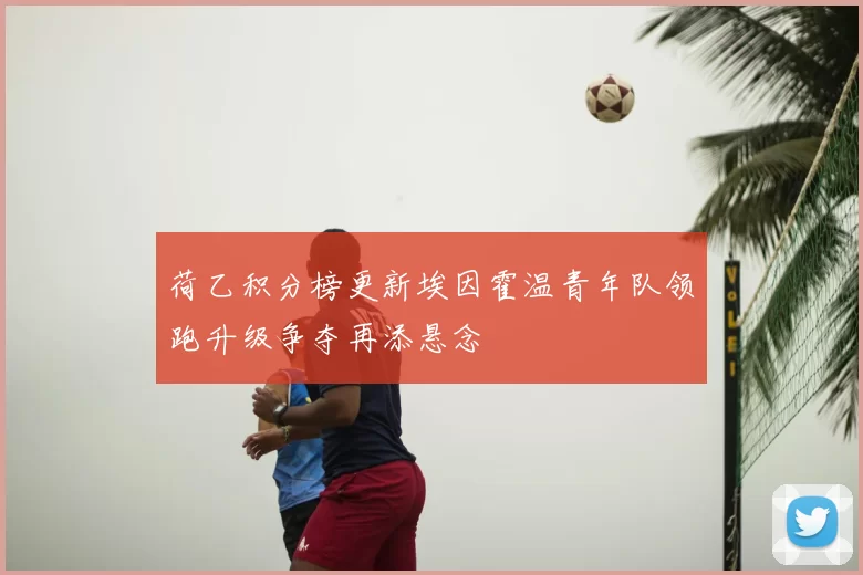 荷乙积分榜更新埃因霍温青年队领跑升级争夺再添悬念
