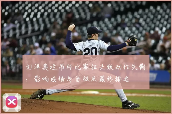 刘洋奥运吊环比赛扭头致动作失衡，影响成绩与晋级及最终排名