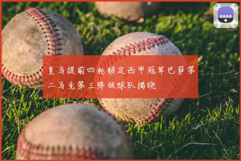 皇马提前四轮锁定西甲冠军巴萨第二马竞第三降级球队揭晓