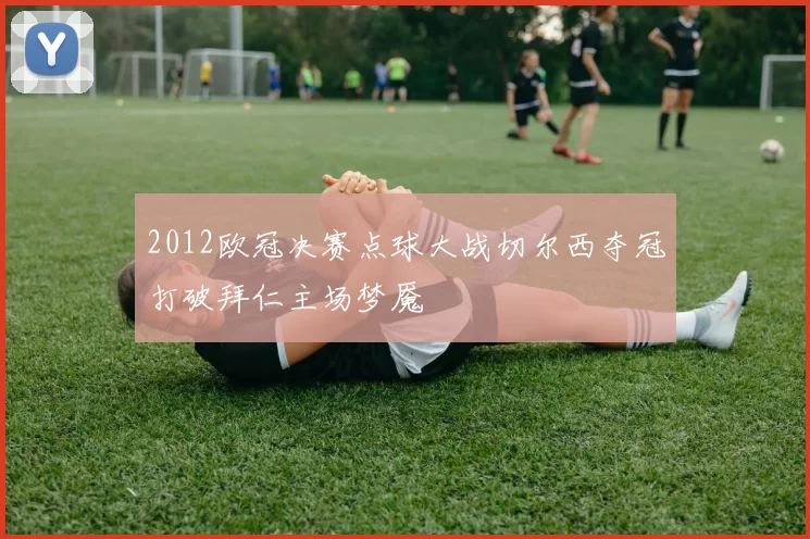 2012欧冠决赛点球大战切尔西夺冠打破拜仁主场梦魇