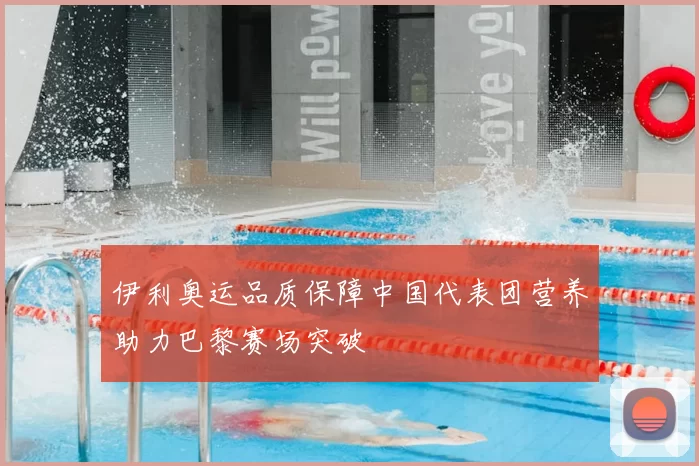 伊利奥运品质保障中国代表团营养助力巴黎赛场突破