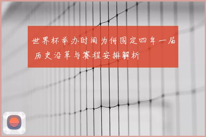 世界杯举办时间为何固定四年一届 历史沿革与赛程安排解析