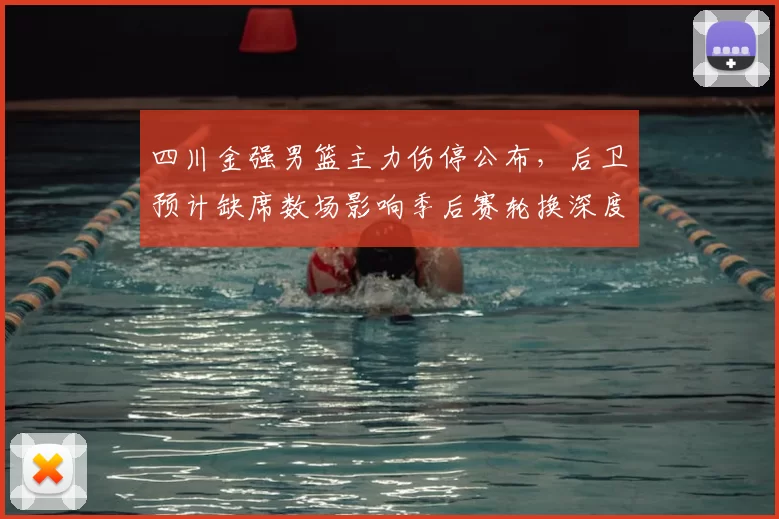 四川金强男篮主力伤停公布，后卫预计缺席数场影响季后赛轮换深度
