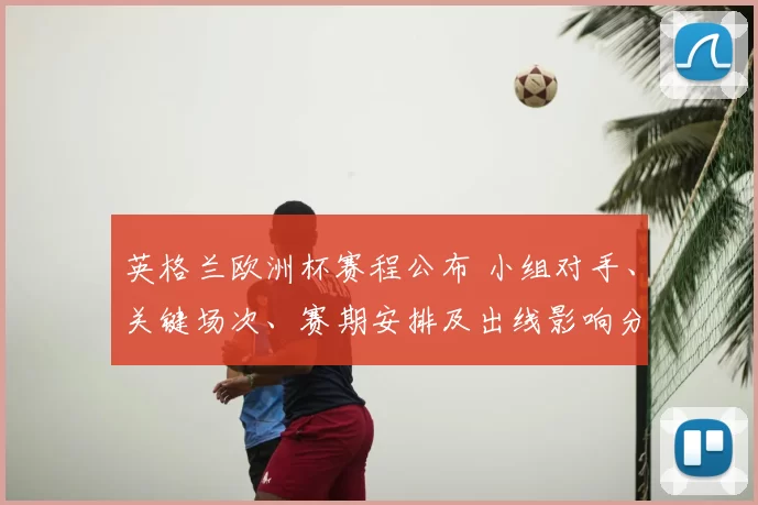 英格兰欧洲杯赛程公布 小组对手、关键场次、赛期安排及出线影响分析