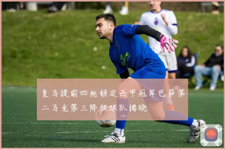 皇马提前四轮锁定西甲冠军巴萨第二马竞第三降级球队揭晓