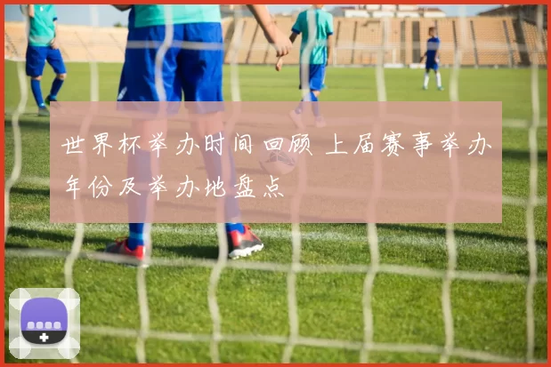 世界杯举办时间回顾 上届赛事举办年份及举办地盘点