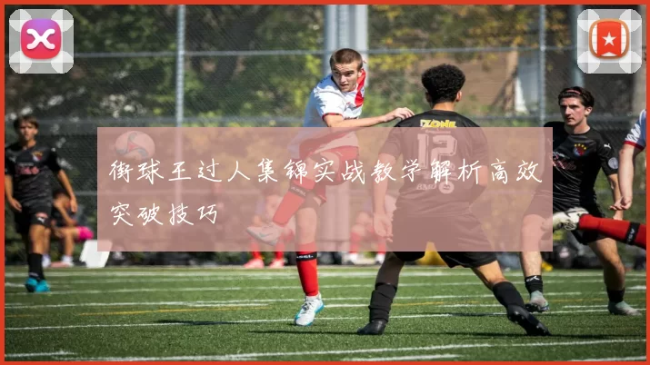 街球王过人集锦实战教学解析高效突破技巧